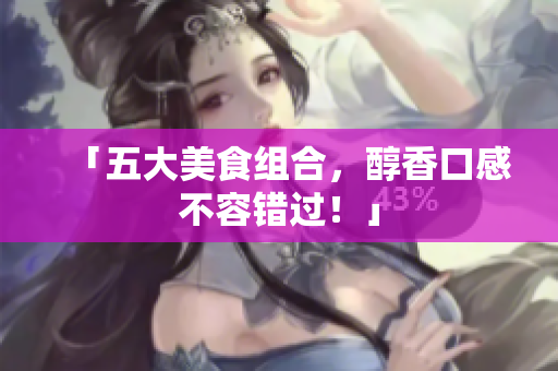 「五大美食组合，醇香口感不容错过！」