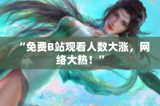 “免费B站观看人数大涨，网络大热！”