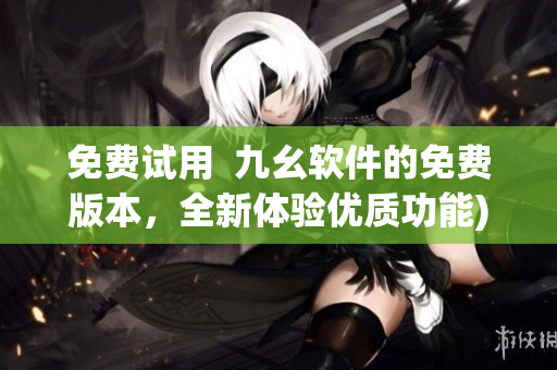 免费试用  九幺软件的免费版本，全新体验优质功能)