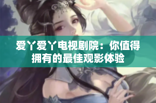 爱丫爱丫电视剧院：你值得拥有的最佳观影体验