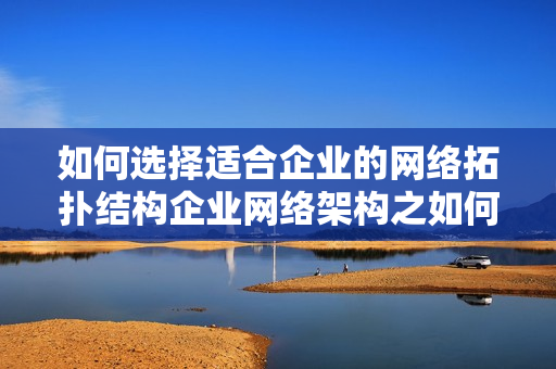 如何选择适合企业的网络拓扑结构企业网络架构之如何选择合适拓扑结构