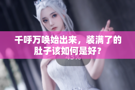千呼万唤始出来，装满了的肚子该如何是好？