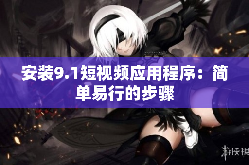 安装9.1短视频应用程序：简单易行的步骤