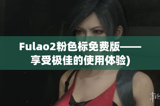 Fulao2粉色标免费版——享受极佳的使用体验)