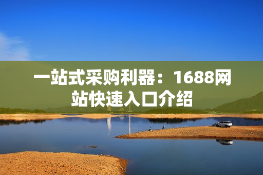 一站式采购利器：1688网站快速入口介绍