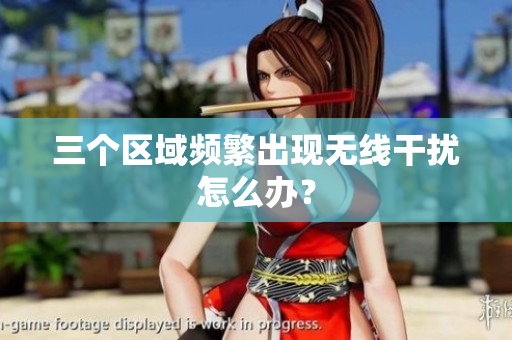 三个区域频繁出现无线干扰怎么办？