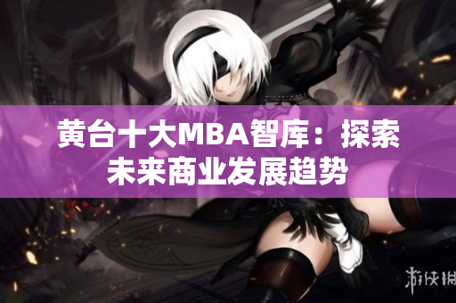 黄台十大MBA智库：探索未来商业发展趋势