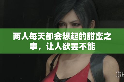 两人每天都会想起的甜蜜之事，让人欲罢不能