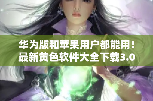 华为版和苹果用户都能用！最新黄色软件大全下载3.0.3，每日不限次数