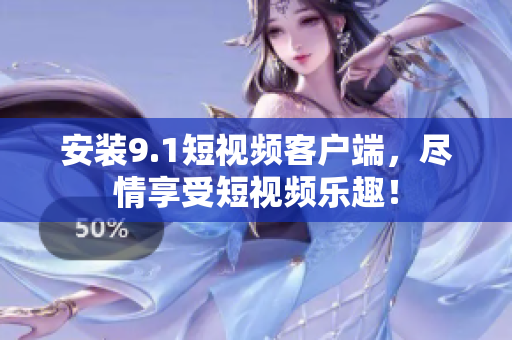 安装9.1短视频客户端，尽情享受短视频乐趣！