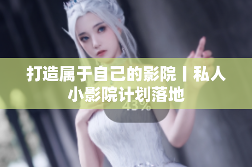 打造属于自己的影院丨私人小影院计划落地