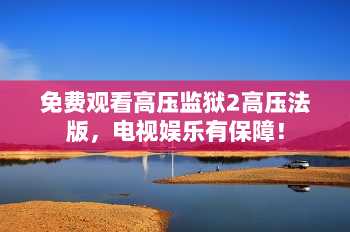 免费观看高压监狱2高压法版，电视娱乐有保障！