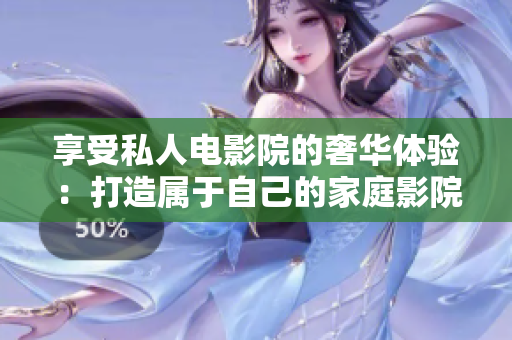 享受私人电影院的奢华体验：打造属于自己的家庭影院
