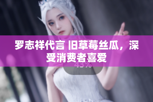 罗志祥代言 旧草莓丝瓜，深受消费者喜爱