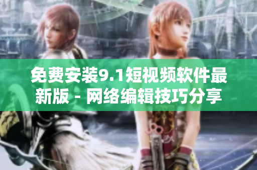 免费安装9.1短视频软件最新版 - 网络编辑技巧分享