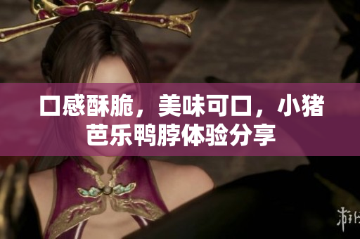 口感酥脆，美味可口，小猪芭乐鸭脖体验分享