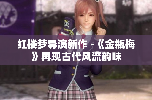 红楼梦导演新作 -《金瓶梅》再现古代风流韵味
