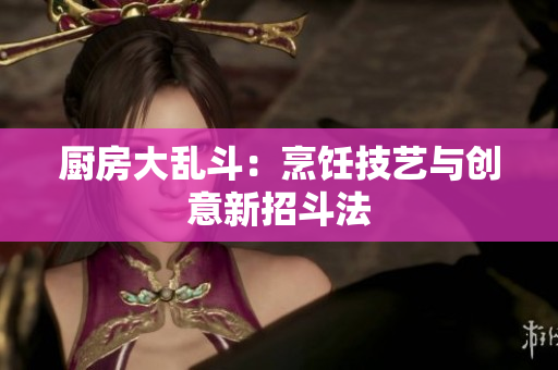 厨房大乱斗：烹饪技艺与创意新招斗法
