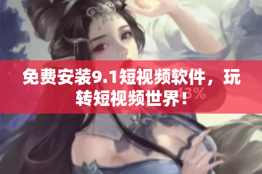 免费安装9.1短视频软件，玩转短视频世界！