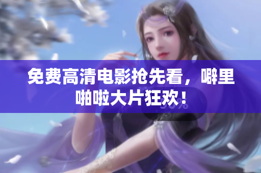 免费高清电影抢先看，噼里啪啦大片狂欢！