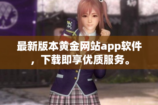 最新版本黄金网站app软件，下载即享优质服务。