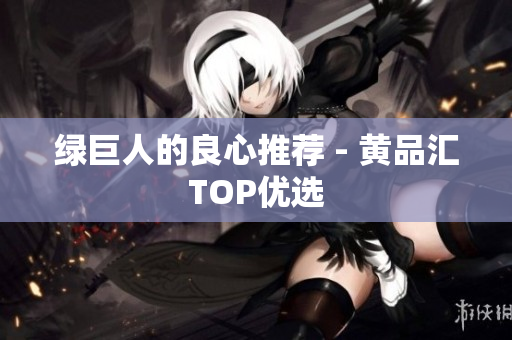 绿巨人的良心推荐 - 黄品汇TOP优选