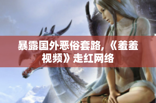 暴露国外恶俗套路, 《羞羞视频》走红网络