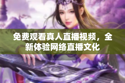 免费观看真人直播视频，全新体验网络直播文化