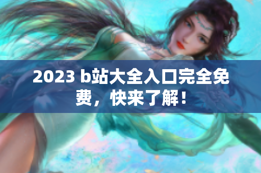 2023 b站大全入口完全免费，快来了解！