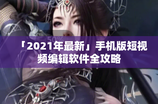 「2021年最新」手机版短视频编辑软件全攻略