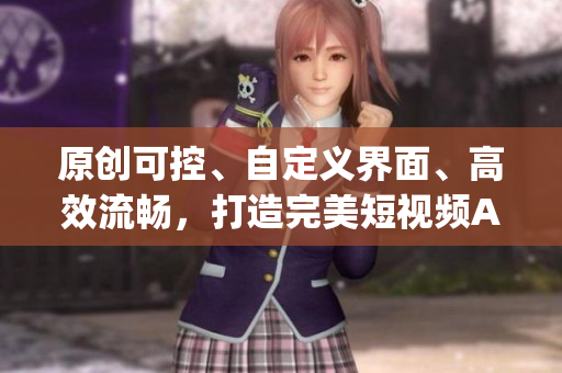 原创可控、自定义界面、高效流畅，打造完美短视频App
