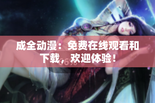 成全动漫：免费在线观看和下载，欢迎体验！