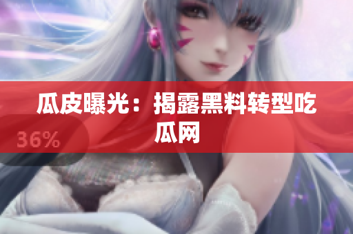瓜皮曝光：揭露黑料转型吃瓜网