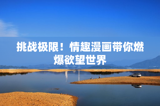 挑战极限！情趣漫画带你燃爆欲望世界