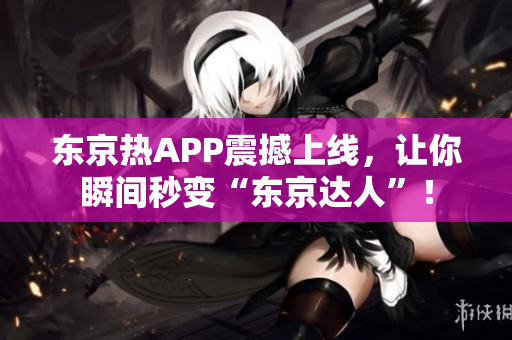 东京热APP震撼上线，让你瞬间秒变“东京达人”！