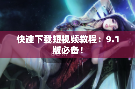 快速下载短视频教程：9.1版必备！