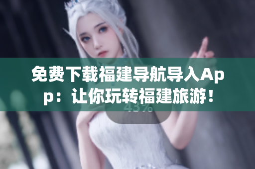 免费下载福建导航导入App：让你玩转福建旅游！