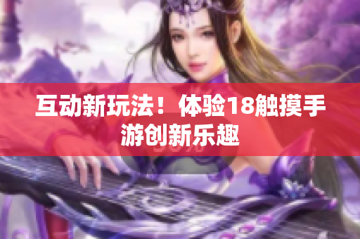 互动新玩法！体验18触摸手游创新乐趣