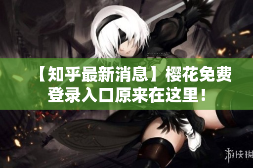 【知乎最新消息】樱花免费登录入口原来在这里！