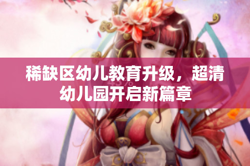 稀缺区幼儿教育升级，超清幼儿园开启新篇章