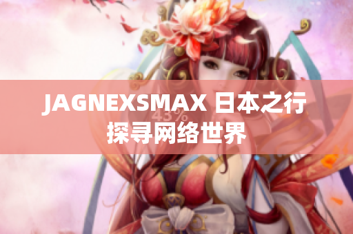 JAGNEXSMAX 日本之行探寻网络世界