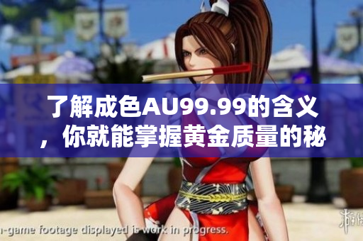 了解成色AU99.99的含义，你就能掌握黄金质量的秘密