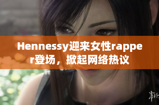 Hennessy迎来女性rapper登场，掀起网络热议