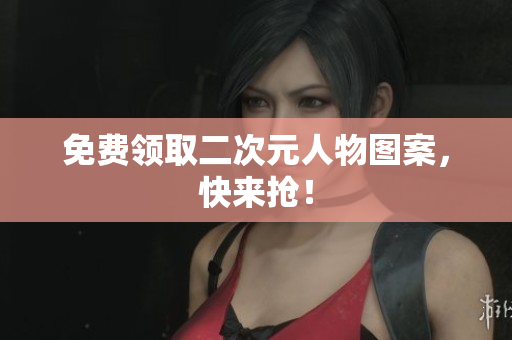 免费领取二次元人物图案，快来抢！