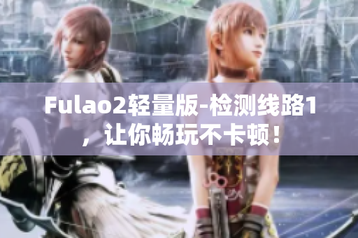 Fulao2轻量版-检测线路1，让你畅玩不卡顿！