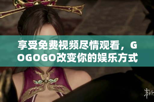 享受免费视频尽情观看，GOGOGO改变你的娱乐方式