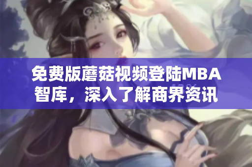 免费版蘑菇视频登陆MBA智库，深入了解商界资讯