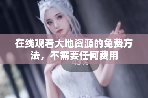 在线观看大地资源的免费方法，不需要任何费用