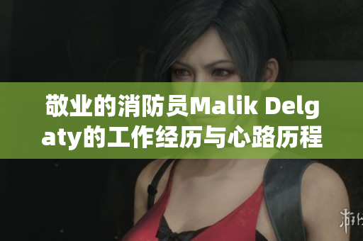 敬业的消防员Malik Delgaty的工作经历与心路历程