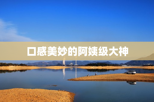 口感美妙的阿姨级大神
